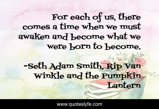 For each of us, there comes a time when we must awaken and become what we were born to become.