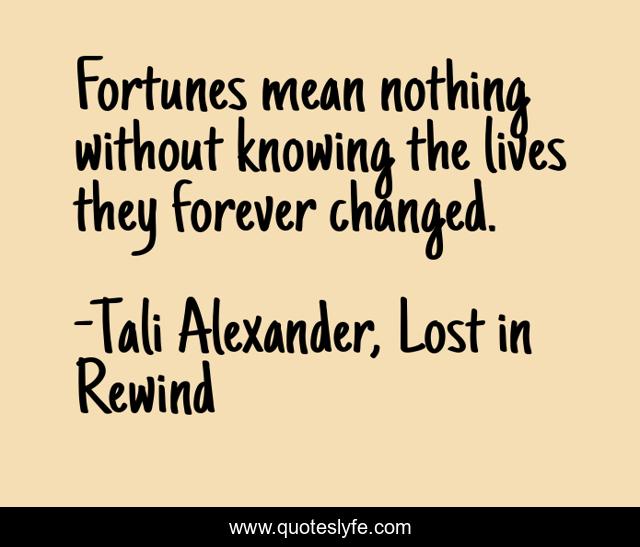 Fortunes mean nothing without knowing the lives they forever changed.