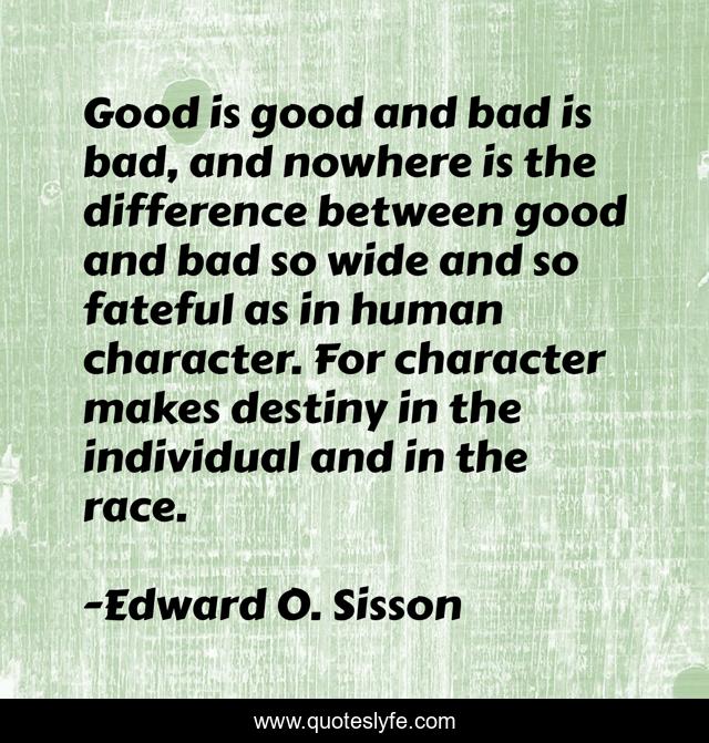 Good is good and bad is bad, and nowhere is the difference between good and bad so wide and so fateful as in human character. For character makes destiny in the individual and in the race.