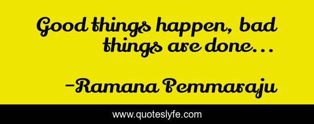 Good things happen, bad things are done...
