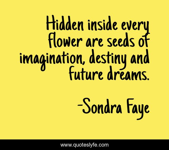 Hidden inside every flower are seeds of imagination, destiny and future dreams.