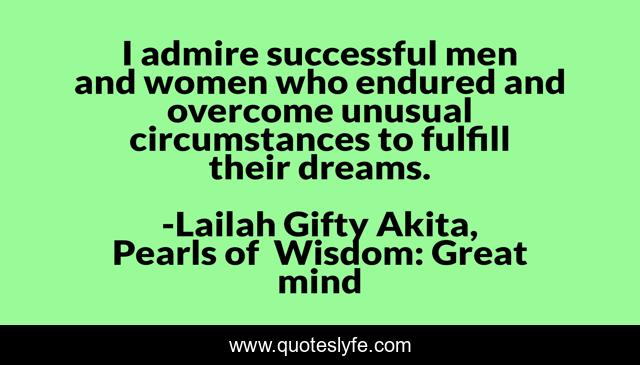 I admire successful men and women who endured and overcome unusual circumstances to fulfill their dreams.