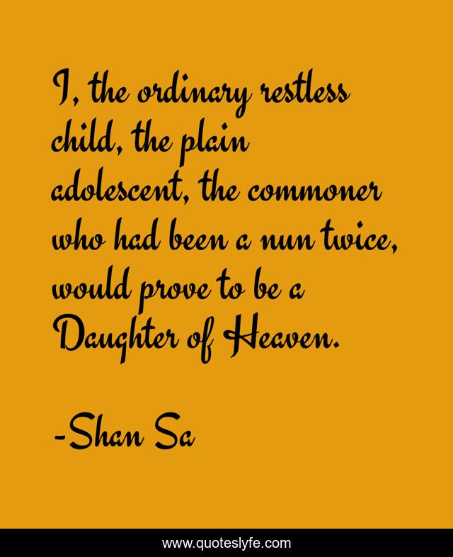 I, the ordinary restless child, the plain adolescent, the commoner who had been a nun twice, would prove to be a Daughter of Heaven.