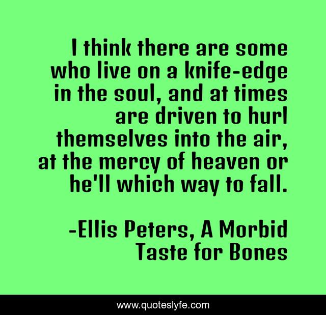 I think there are some who live on a knife-edge in the soul, and at times are driven to hurl themselves into the air, at the mercy of heaven or he'll which way to fall.