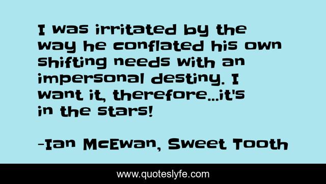 I was irritated by the way he conflated his own shifting needs with an impersonal destiny. I want it, therefore...it's in the stars!