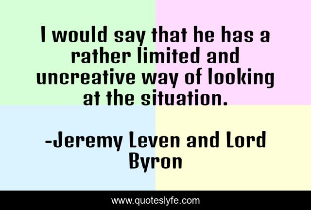 I would say that he has a rather limited and uncreative way of looking at the situation.