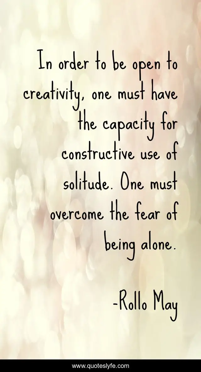 In order to be open to creativity, one must have the capacity for constructive use of solitude. One must overcome the fear of being alone.