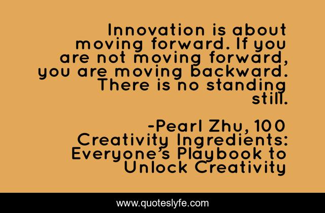 Innovation is about moving forward. If you are not moving forward, you are moving backward. There is no standing still.