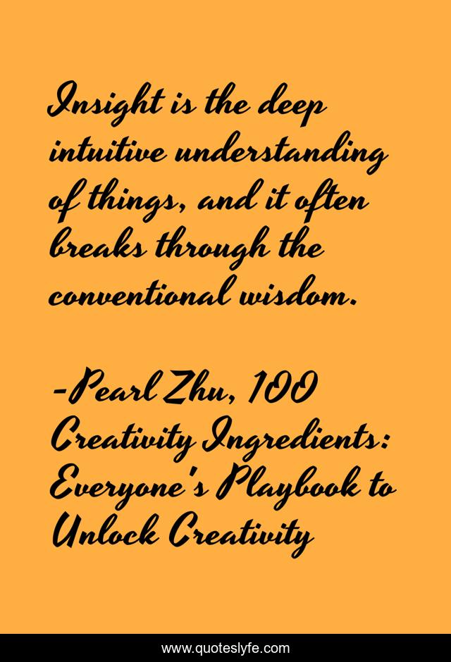 Insight is the deep intuitive understanding of things, and it often breaks through the conventional wisdom.