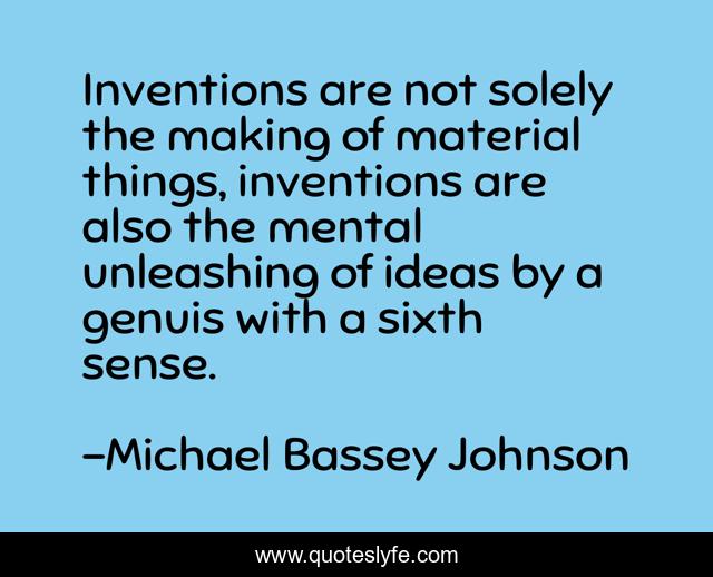 Inventions are not solely the making of material things, inventions are also the mental unleashing of ideas by a genuis with a sixth sense.