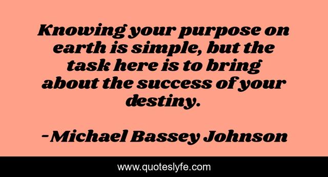 Knowing your purpose on earth is simple, but the task here is to bring about the success of your destiny.