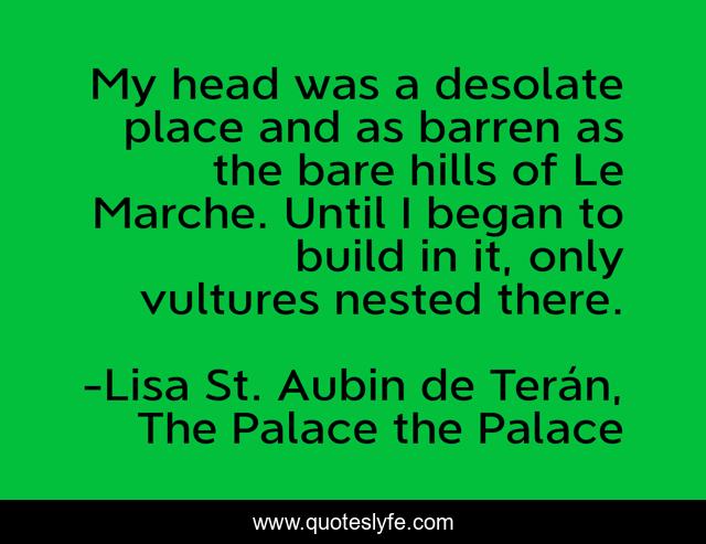 My head was a desolate place and as barren as the bare hills of Le Marche. Until I began to build in it, only vultures nested there.