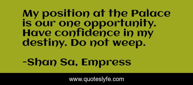 My position at the Palace is our one opportunity. Have confidence in my destiny. Do not weep.