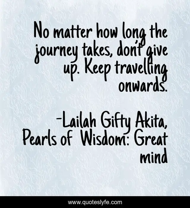 No matter how long the journey takes, don’t give up. Keep travelling onwards.