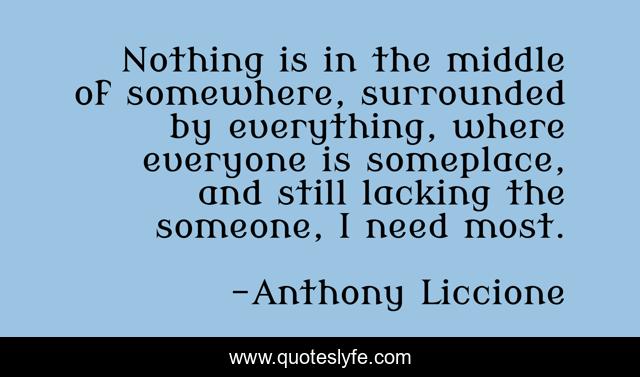 Nothing is in the middle of somewhere, surrounded by everything, where everyone is someplace, and still lacking the someone, I need most.