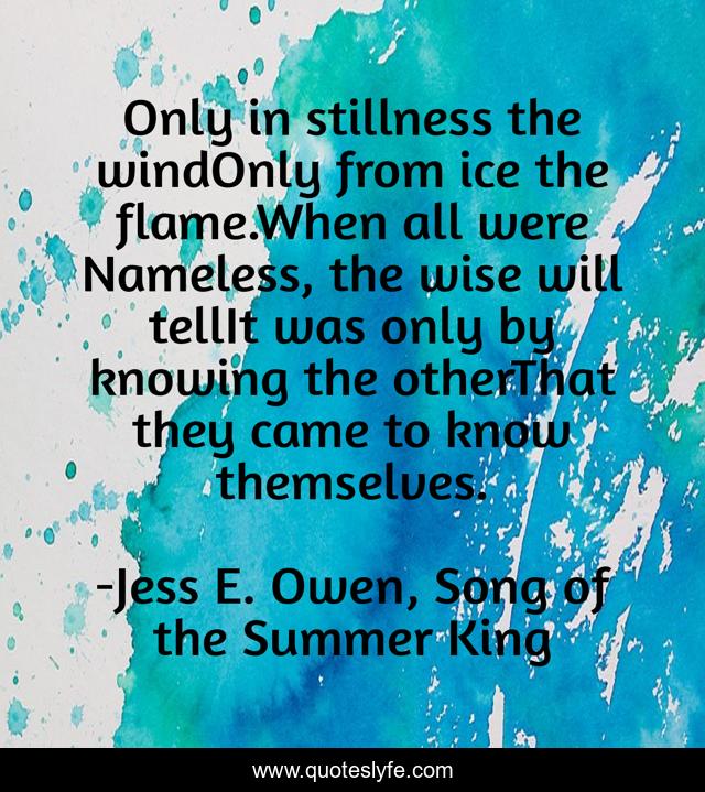 Only in stillness the windOnly from ice the flame.When all were Nameless, the wise will tellIt was only by knowing the otherThat they came to know themselves.