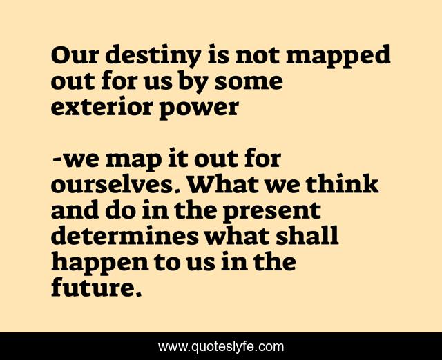 Our destiny is not mapped out for us by some exterior power