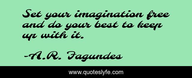 Set your imagination free and do your best to keep up with it.