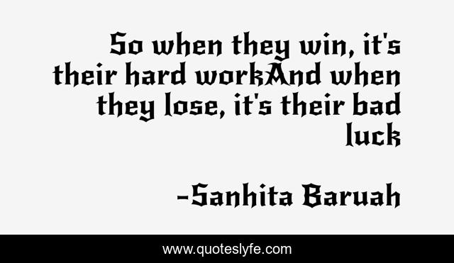 So when they win, it's their hard workAnd when they lose, it's their bad luck