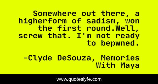 Somewhere out there, a higherform of sadism, won the first round.Well, screw that. I'm not ready to bepwned.