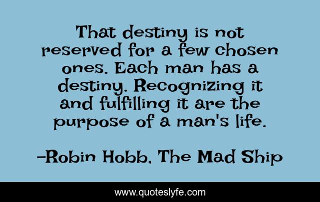 That destiny is not reserved for a few chosen ones. Each man has a destiny. Recognizing it and fulfilling it are the purpose of a man's life.