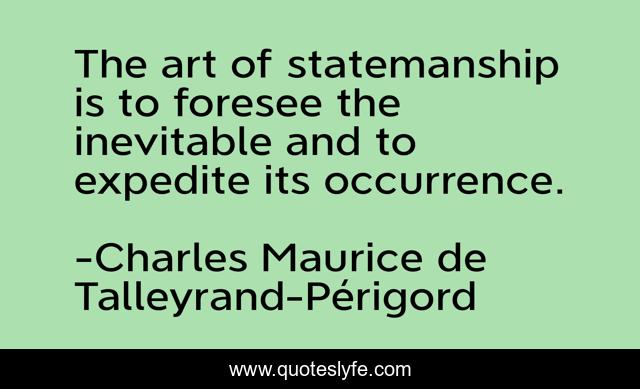 The art of statemanship is to foresee the inevitable and to expedite its occurrence.