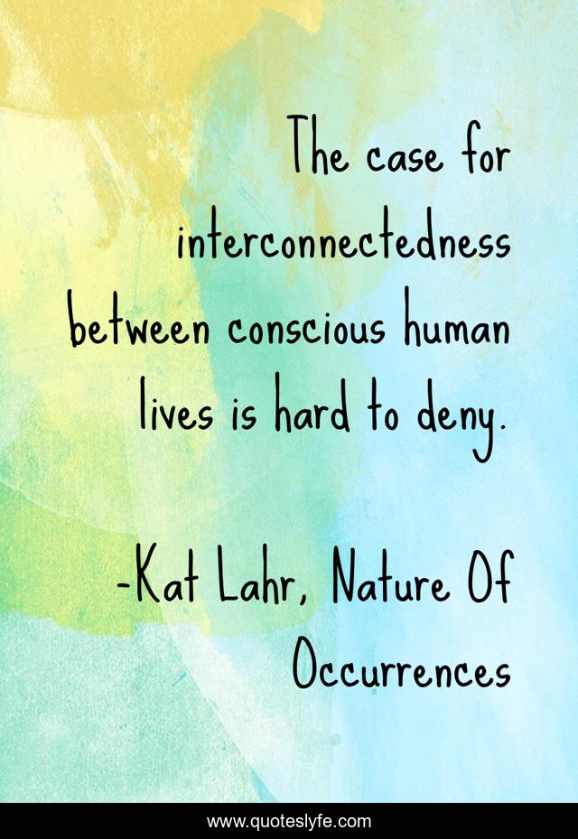The case for interconnectedness between conscious human lives is hard to deny.