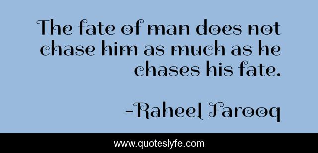 The fate of man does not chase him as much as he chases his fate.