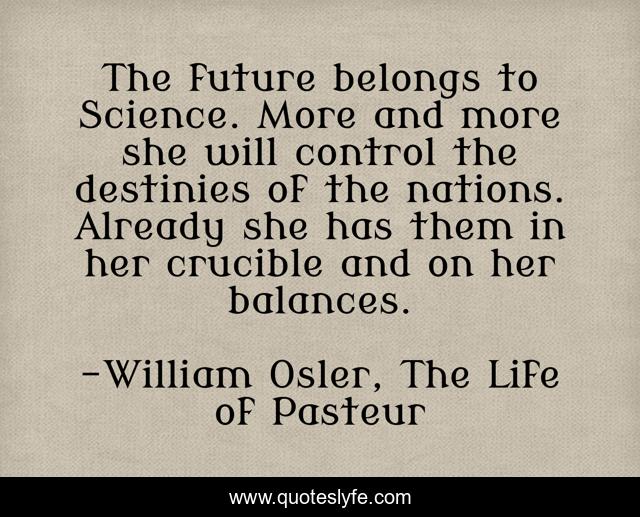 The future belongs to Science. More and more she will control the destinies of the nations. Already she has them in her crucible and on her balances.