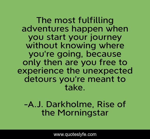 The most fulfilling adventures happen when you start your journey without knowing where you’re going, because only then are you free to experience the unexpected detours you’re meant to take.