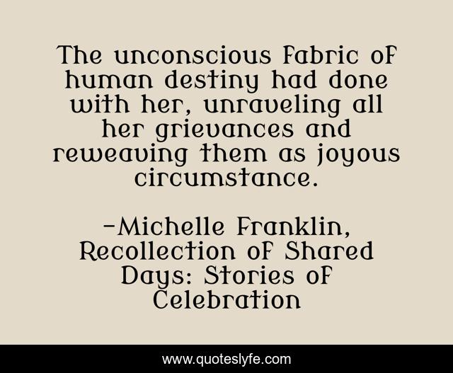 The unconscious fabric of human destiny had done with her, unraveling all her grievances and reweaving them as joyous circumstance.