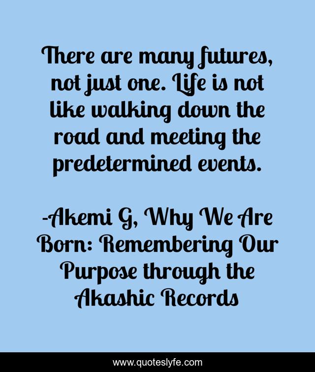 There are many futures, not just one. Life is not like walking down the road and meeting the predetermined events.
