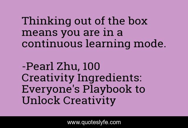 Thinking out of the box means you are in a continuous learning mode.