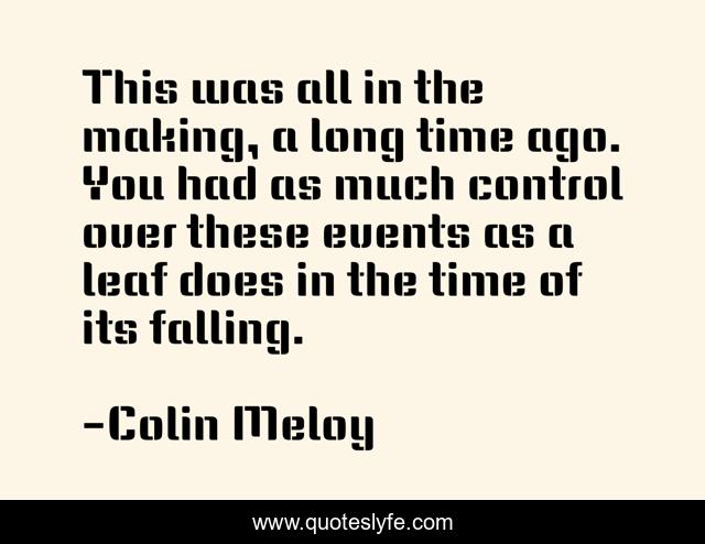 This was all in the making, a long time ago. You had as much control over these events as a leaf does in the time of its falling.