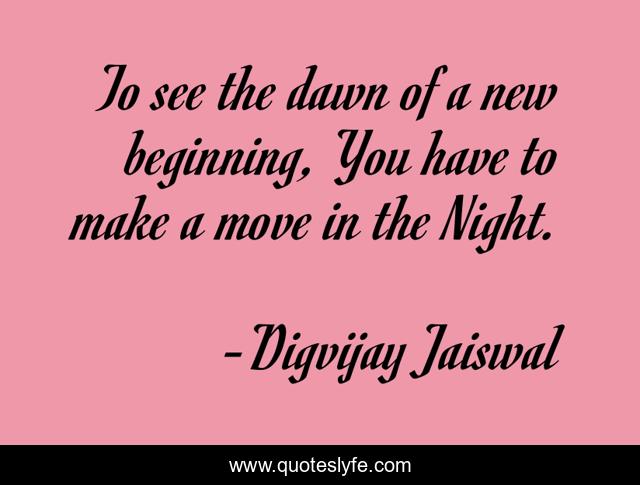 To see the dawn of a new beginning, You have to make a move in the Night.
