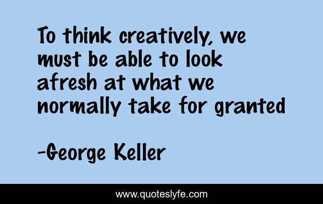 To think creatively, we must be able to look afresh at what we normally take for granted