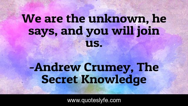 We are the unknown, he says, and you will join us.