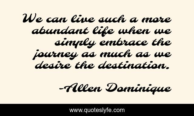We can live such a more abundant life when we simply embrace the journey as much as we desire the destination.