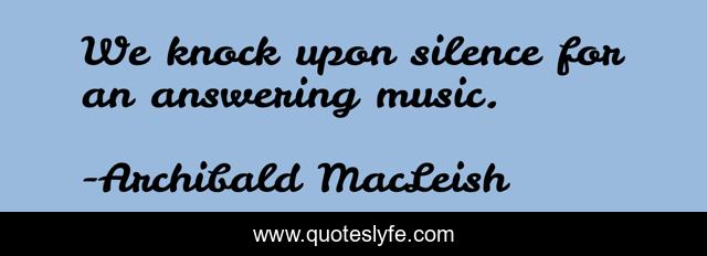 We knock upon silence for an answering music.