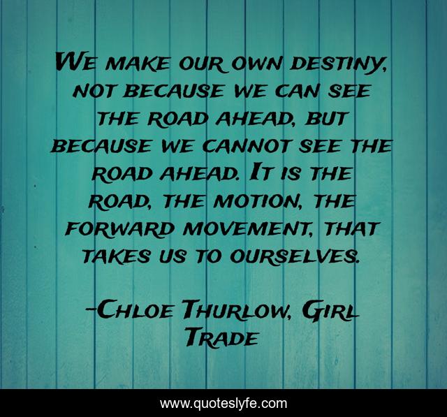 We make our own destiny, not because we can see the road ahead, but because we cannot see the road ahead. It is the road, the motion, the forward movement, that takes us to ourselves.