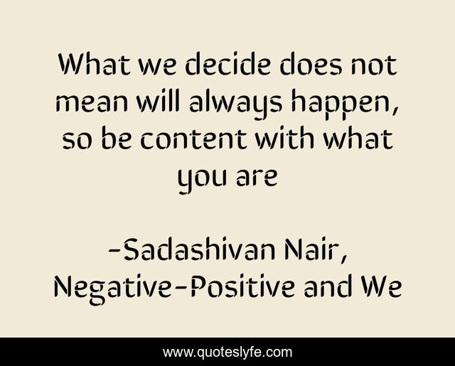 What we decide does not mean will always happen, so be content with what you are