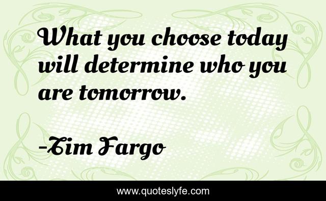 What you choose today will determine who you are tomorrow.