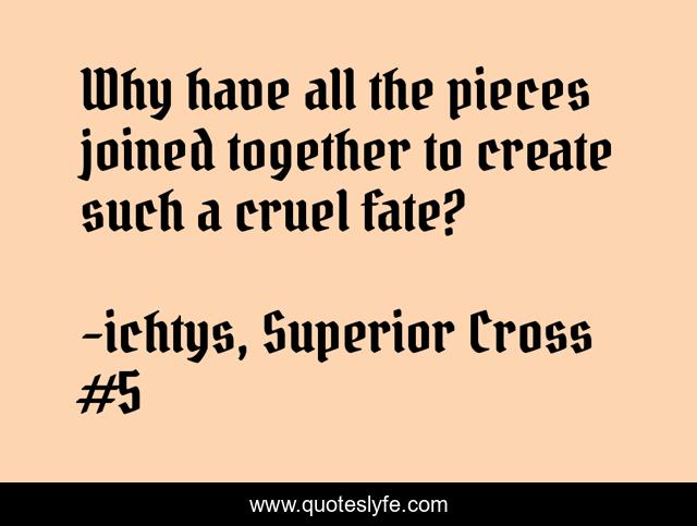 Why have all the pieces joined together to create such a cruel fate?