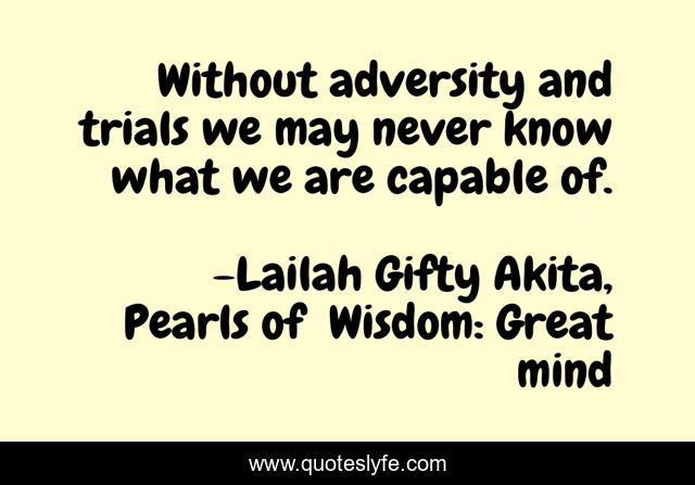 Without adversity and trials we may never know what we are capable of.