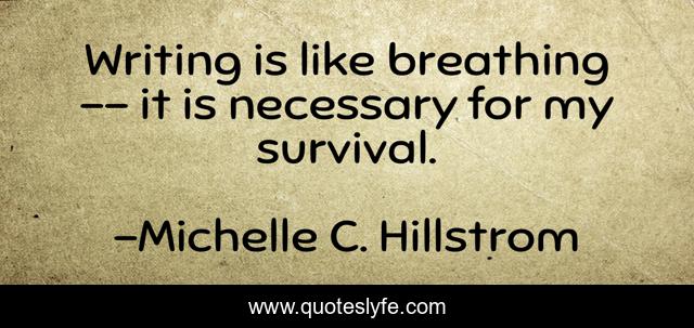 Writing is like breathing -- it is necessary for my survival.