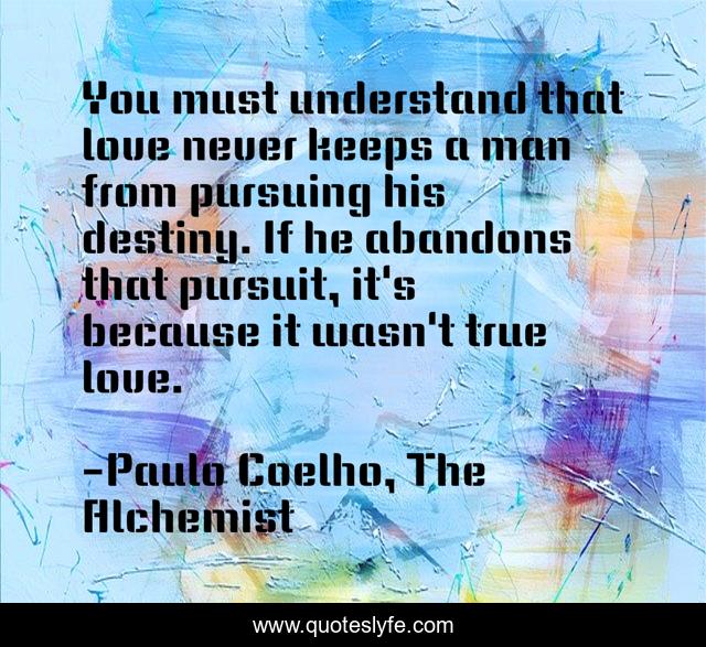 You must understand that love never keeps a man from pursuing his destiny. If he abandons that pursuit, it's because it wasn't true love.