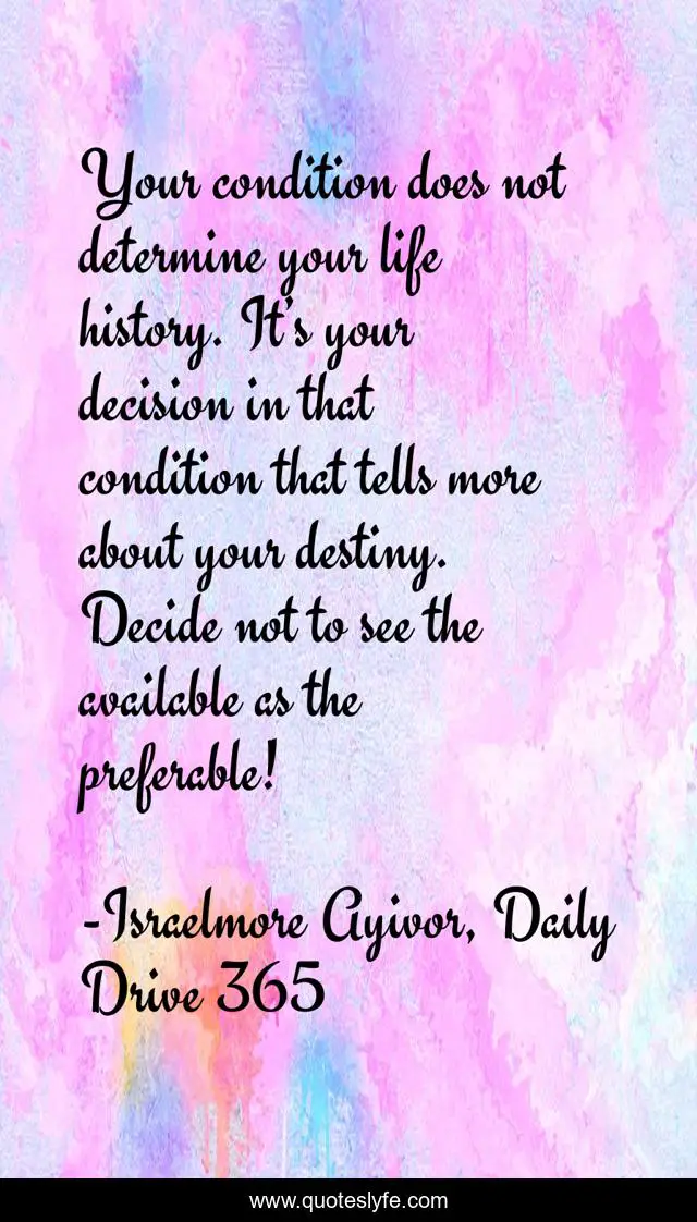 Your condition does not determine your life history. It’s your decision in that condition that tells more about your destiny. Decide not to see the available as the preferable!