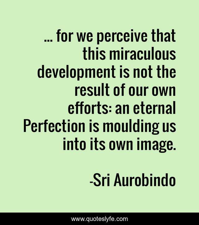 ... for we perceive that this miraculous development is not the result of our own efforts: an eternal Perfection is moulding us into its own image.