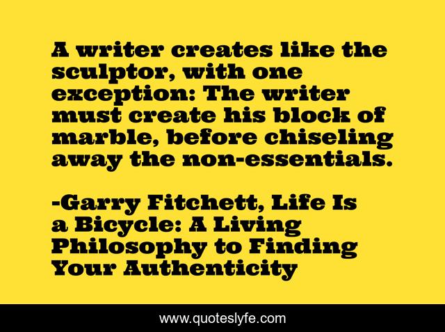 A writer creates like the sculptor, with one exception: The writer must create his block of marble, before chiseling away the non-essentials.