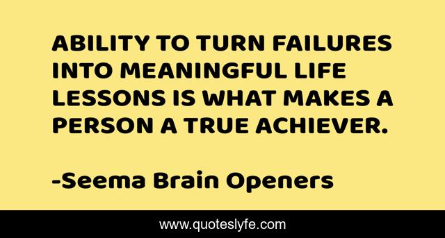 ABILITY TO TURN FAILURES INTO MEANINGFUL LIFE LESSONS IS WHAT MAKES A PERSON A TRUE ACHIEVER.